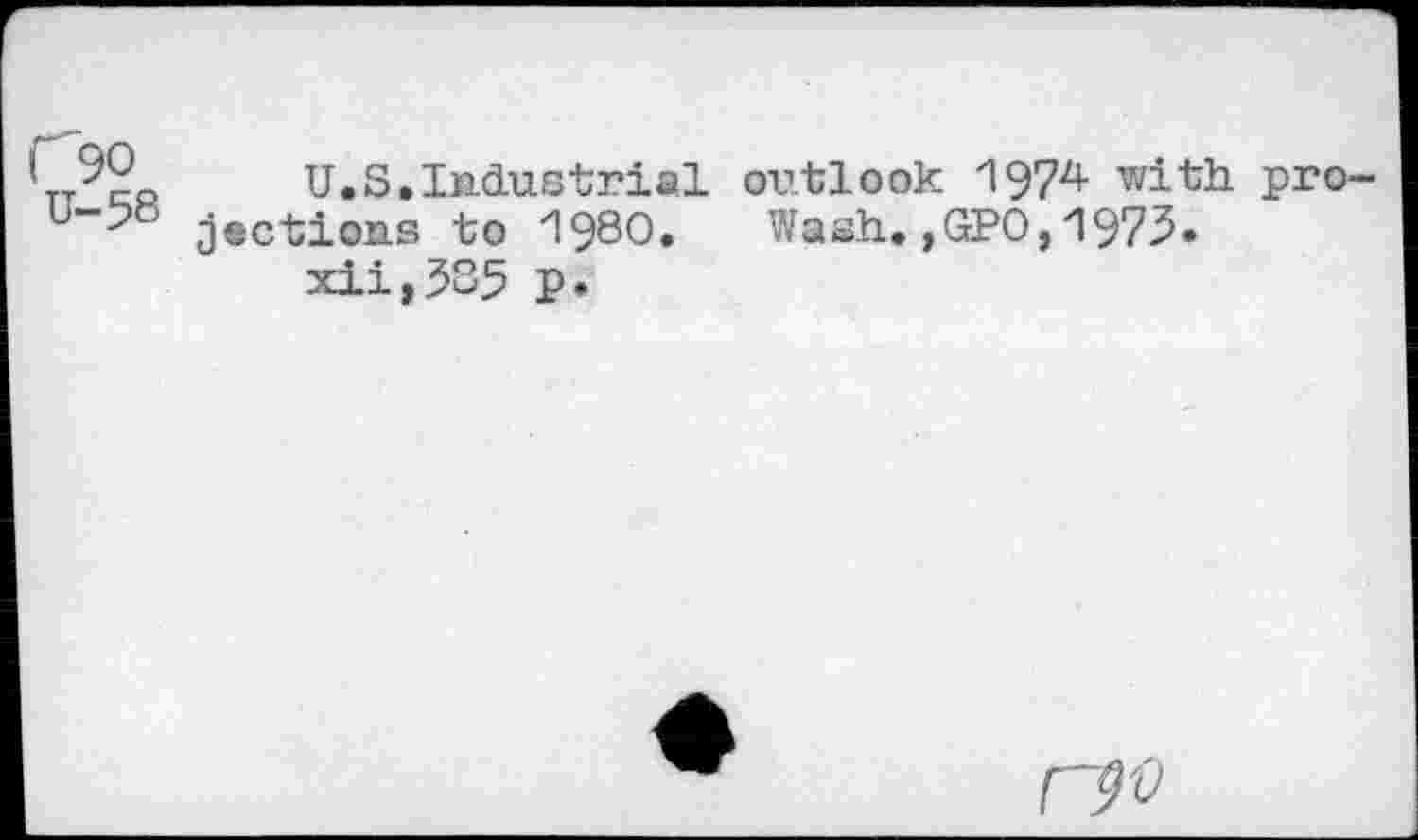 ﻿C90
U-58
U.S.Industrial outlook 1974 with projections to 1980. Wash.,GPO,1973•
xii,5S5 p.
r9'0